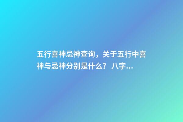 五行喜神忌神查询，关于五行中喜神与忌神分别是什么？ 八字五行喜忌怎样查询-第1张-观点-玄机派